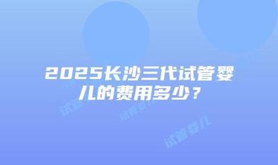 2025长沙试管婴儿较新费用是多少？