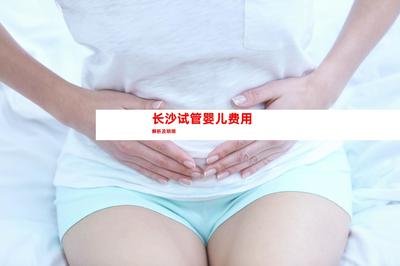 湖南长沙试管婴儿费用大约需要多少钱？